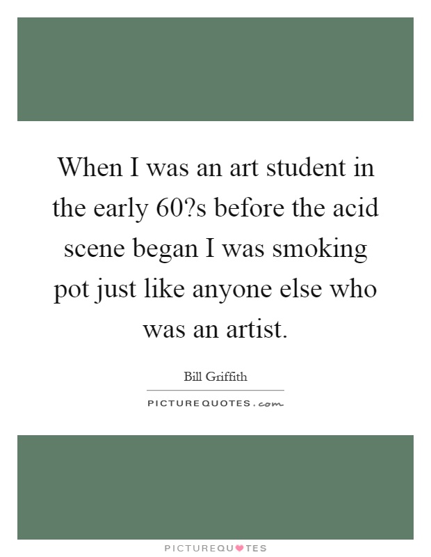 When I was an art student in the early 60?s before the acid scene began I was smoking pot just like anyone else who was an artist Picture Quote #1