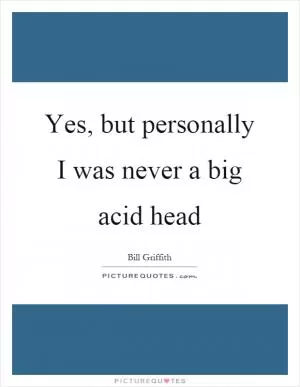 Yes, but personally I was never a big acid head Picture Quote #1