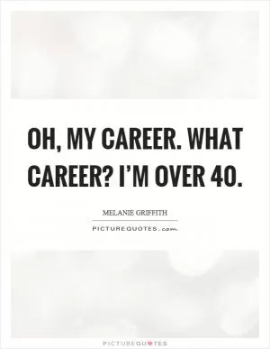 Oh, my career. What career? I’m over 40 Picture Quote #1