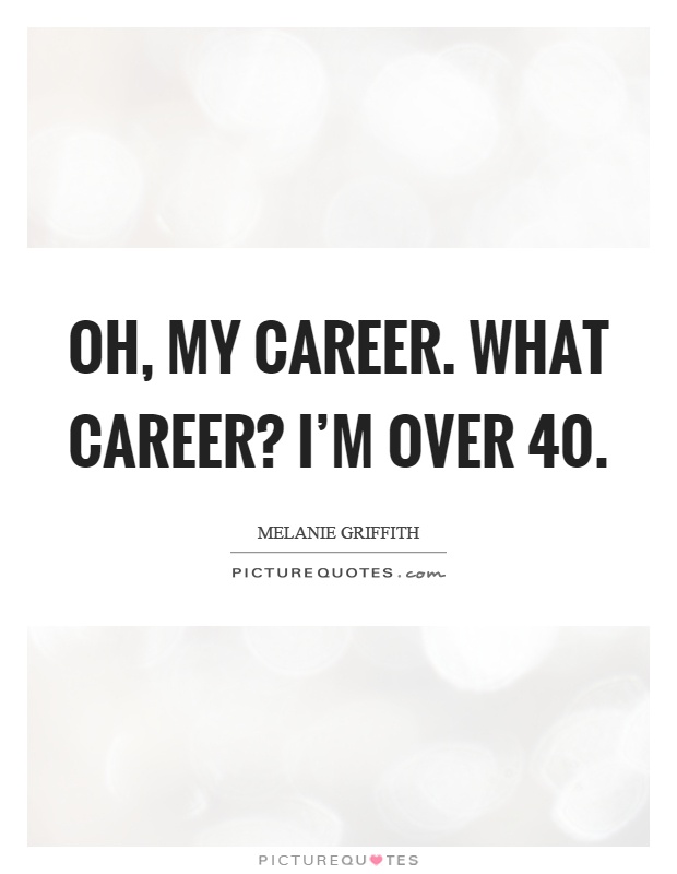 Oh, my career. What career? I'm over 40 Picture Quote #1