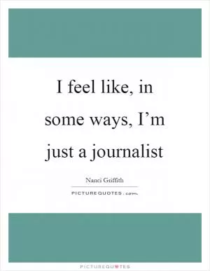 I feel like, in some ways, I’m just a journalist Picture Quote #1