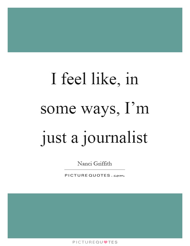 I feel like, in some ways, I'm just a journalist Picture Quote #1