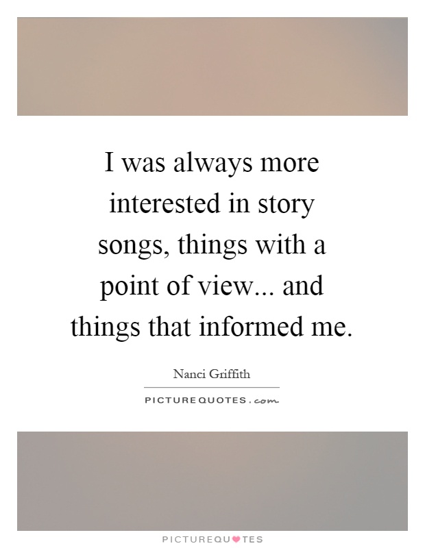 I was always more interested in story songs, things with a point of view... and things that informed me Picture Quote #1