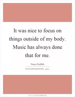 It was nice to focus on things outside of my body. Music has always done that for me Picture Quote #1