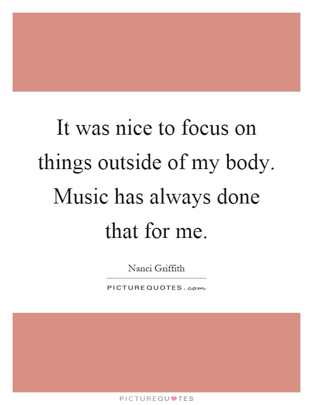 It was nice to focus on things outside of my body. Music has always done that for me Picture Quote #1