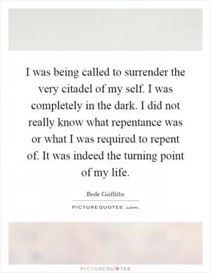 I was being called to surrender the very citadel of my self. I was completely in the dark. I did not really know what repentance was or what I was required to repent of. It was indeed the turning point of my life Picture Quote #1