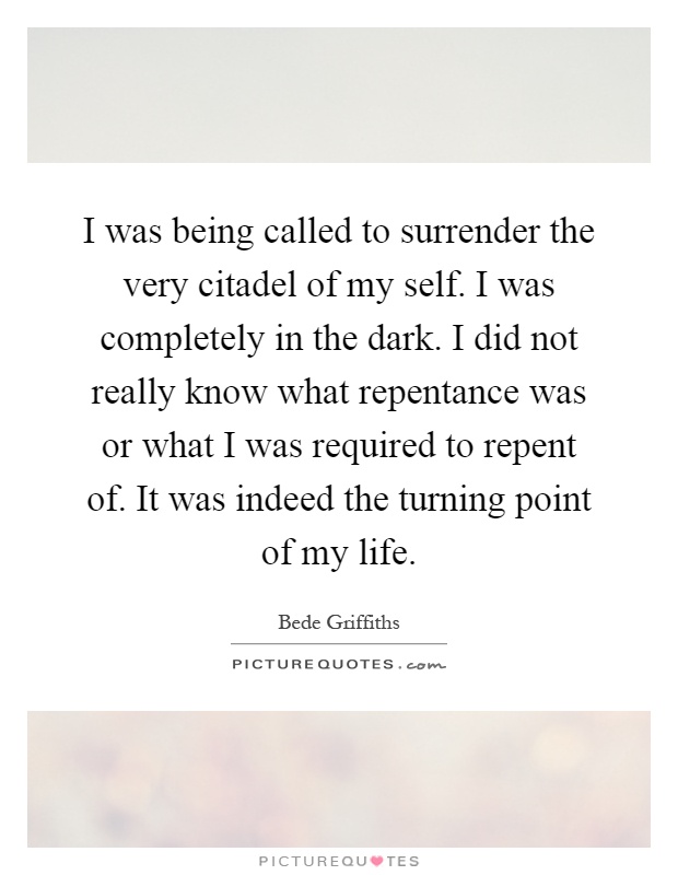 I was being called to surrender the very citadel of my self. I was completely in the dark. I did not really know what repentance was or what I was required to repent of. It was indeed the turning point of my life Picture Quote #1