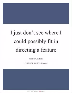 I just don’t see where I could possibly fit in directing a feature Picture Quote #1
