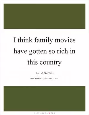 I think family movies have gotten so rich in this country Picture Quote #1