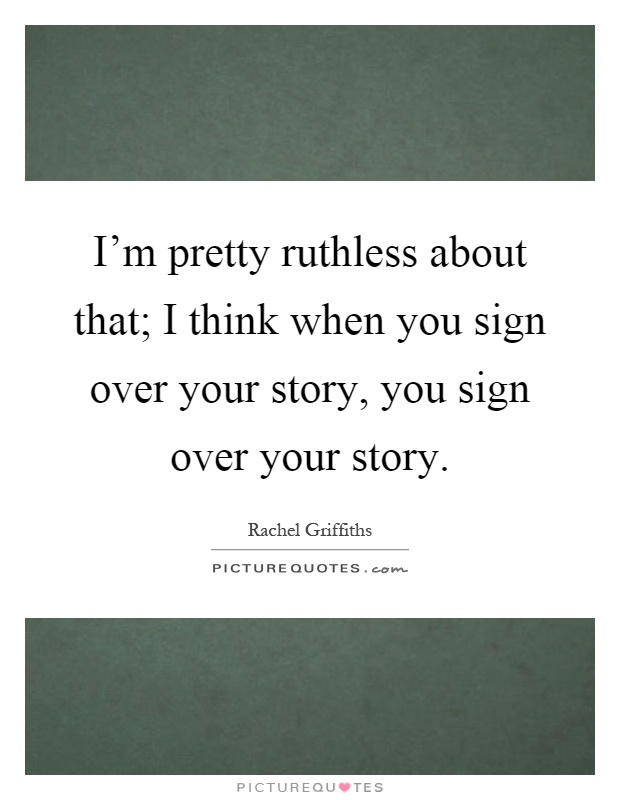I'm pretty ruthless about that; I think when you sign over your story, you sign over your story Picture Quote #1