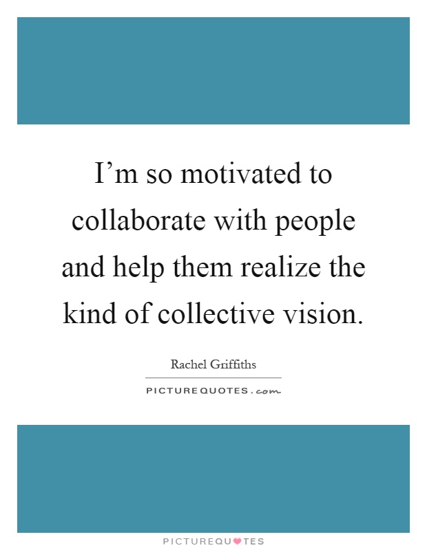 I'm so motivated to collaborate with people and help them realize the kind of collective vision Picture Quote #1