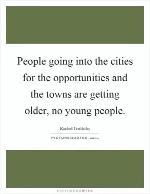 People going into the cities for the opportunities and the towns are getting older, no young people Picture Quote #1
