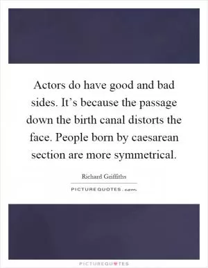 Actors do have good and bad sides. It’s because the passage down the birth canal distorts the face. People born by caesarean section are more symmetrical Picture Quote #1