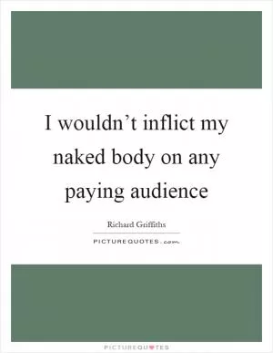 I wouldn’t inflict my naked body on any paying audience Picture Quote #1