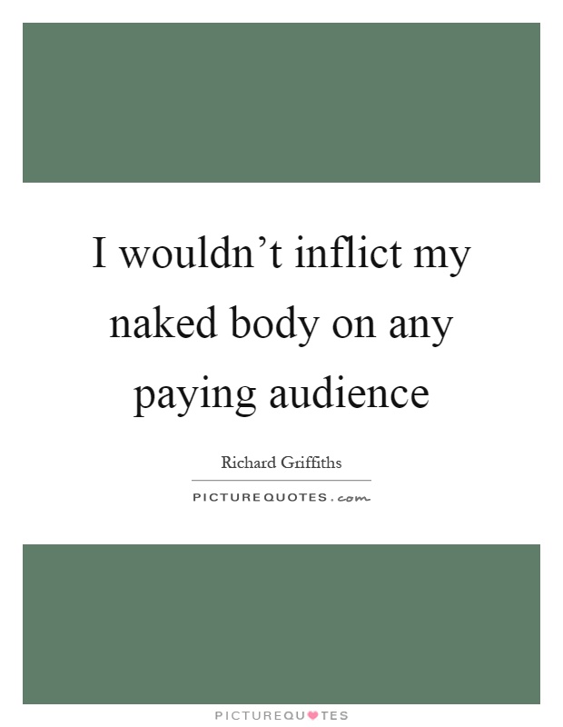 I wouldn't inflict my naked body on any paying audience Picture Quote #1