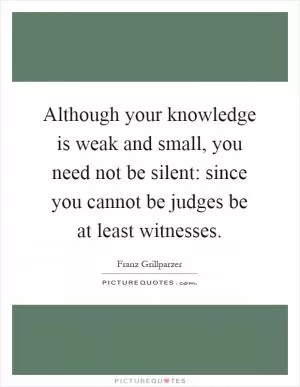 Although your knowledge is weak and small, you need not be silent: since you cannot be judges be at least witnesses Picture Quote #1