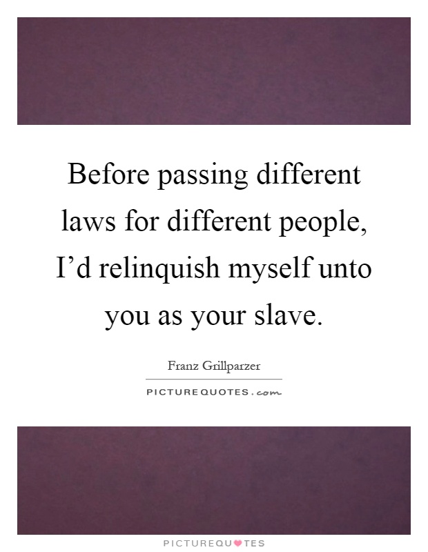 Before passing different laws for different people, I'd relinquish myself unto you as your slave Picture Quote #1