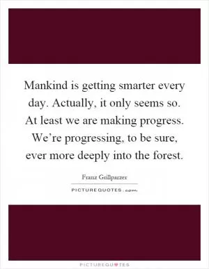 Mankind is getting smarter every day. Actually, it only seems so. At least we are making progress. We’re progressing, to be sure, ever more deeply into the forest Picture Quote #1