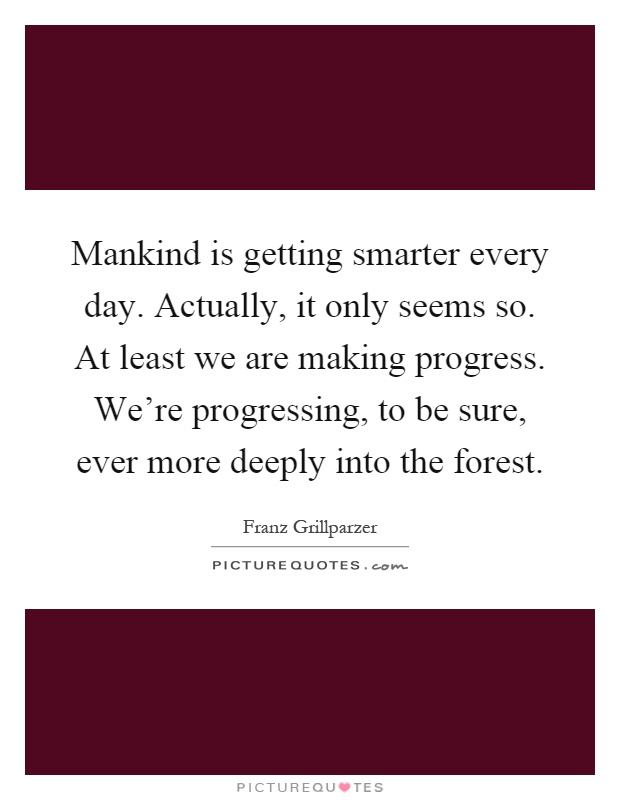 Mankind is getting smarter every day. Actually, it only seems so. At least we are making progress. We're progressing, to be sure, ever more deeply into the forest Picture Quote #1