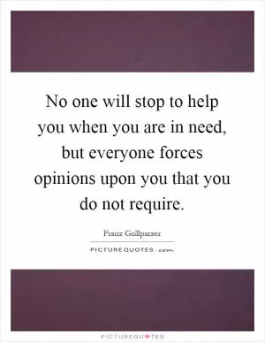 No one will stop to help you when you are in need, but everyone forces opinions upon you that you do not require Picture Quote #1