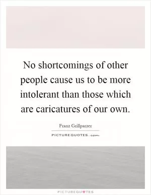 No shortcomings of other people cause us to be more intolerant than those which are caricatures of our own Picture Quote #1