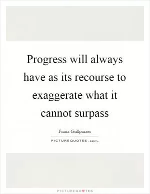 Progress will always have as its recourse to exaggerate what it cannot surpass Picture Quote #1