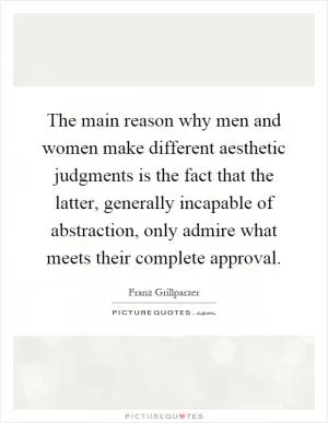 The main reason why men and women make different aesthetic judgments is the fact that the latter, generally incapable of abstraction, only admire what meets their complete approval Picture Quote #1