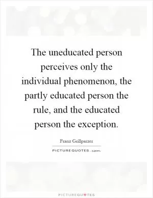 The uneducated person perceives only the individual phenomenon, the partly educated person the rule, and the educated person the exception Picture Quote #1