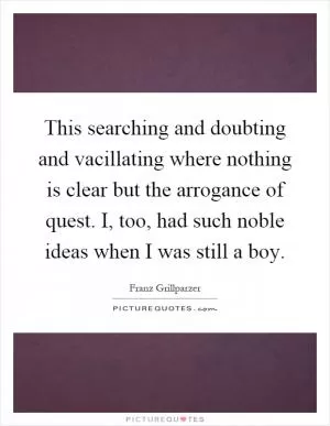 This searching and doubting and vacillating where nothing is clear but the arrogance of quest. I, too, had such noble ideas when I was still a boy Picture Quote #1