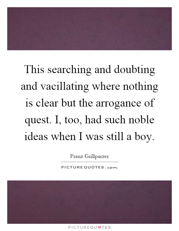 This searching and doubting and vacillating where nothing is clear but the arrogance of quest. I, too, had such noble ideas when I was still a boy Picture Quote #1