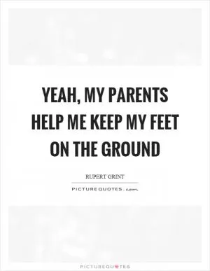 Yeah, my parents help me keep my feet on the ground Picture Quote #1