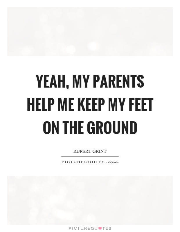 Yeah, my parents help me keep my feet on the ground Picture Quote #1