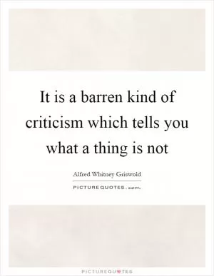 It is a barren kind of criticism which tells you what a thing is not Picture Quote #1
