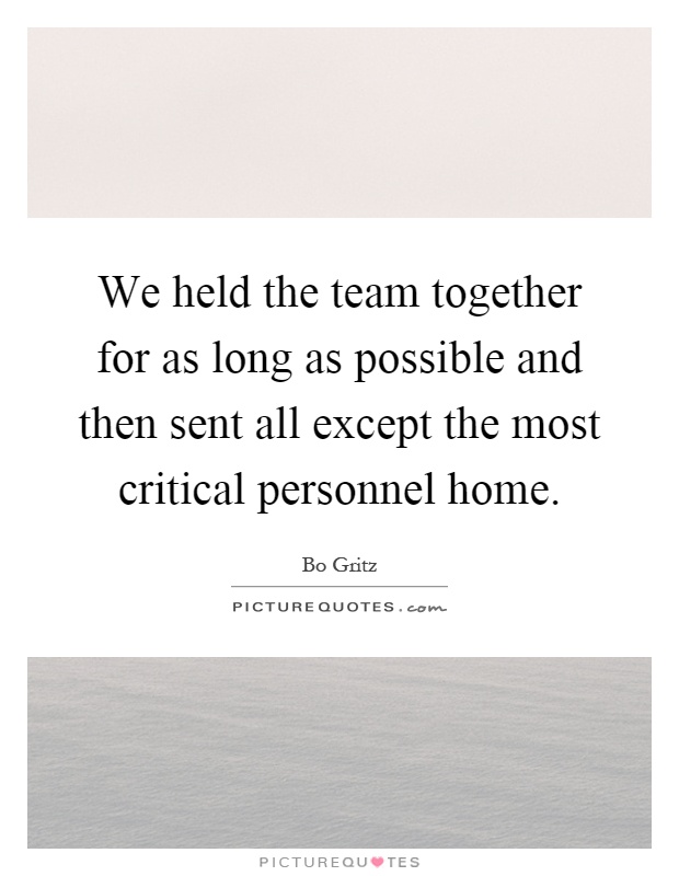 We held the team together for as long as possible and then sent all except the most critical personnel home Picture Quote #1