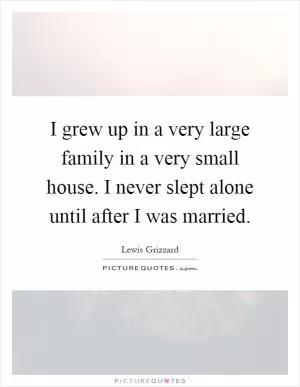 I grew up in a very large family in a very small house. I never slept alone until after I was married Picture Quote #1