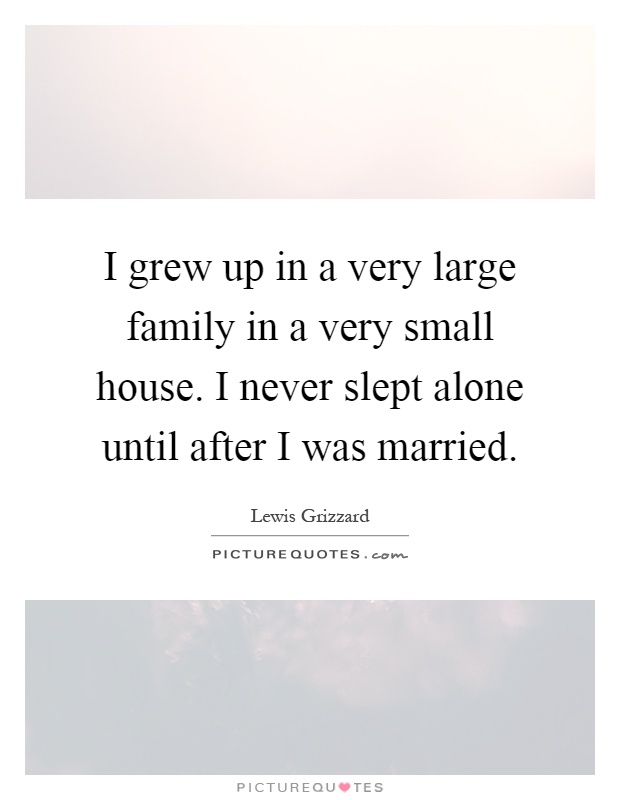 I grew up in a very large family in a very small house. I never slept alone until after I was married Picture Quote #1