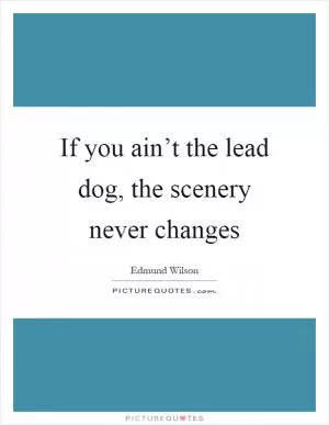 If you ain’t the lead dog, the scenery never changes Picture Quote #1