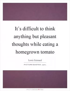 It’s difficult to think anything but pleasant thoughts while eating a homegrown tomato Picture Quote #1