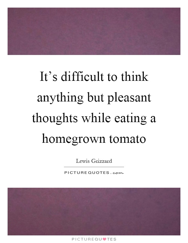 It's difficult to think anything but pleasant thoughts while eating a homegrown tomato Picture Quote #1