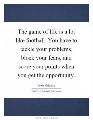 The game of life is a lot like football. You have to tackle your problems, block your fears, and score your points when you get the opportunity Picture Quote #1