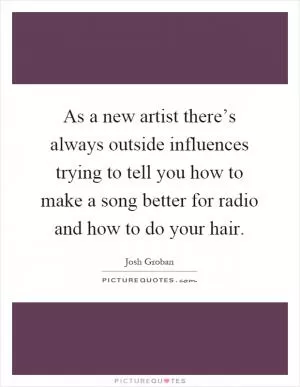 As a new artist there’s always outside influences trying to tell you how to make a song better for radio and how to do your hair Picture Quote #1