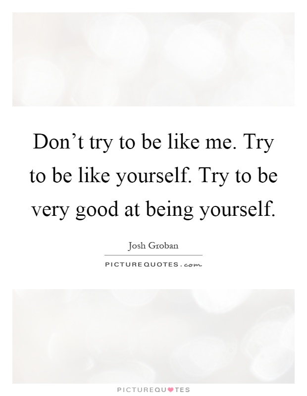Don't try to be like me. Try to be like yourself. Try to be very good at being yourself Picture Quote #1