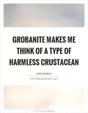 Grobanite makes me think of a type of harmless crustacean Picture Quote #1