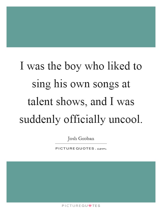 I was the boy who liked to sing his own songs at talent shows, and I was suddenly officially uncool Picture Quote #1