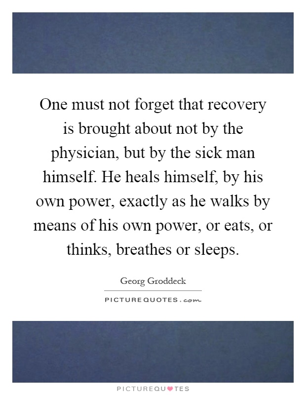 One must not forget that recovery is brought about not by the physician, but by the sick man himself. He heals himself, by his own power, exactly as he walks by means of his own power, or eats, or thinks, breathes or sleeps Picture Quote #1