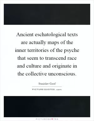 Ancient eschatological texts are actually maps of the inner territories of the psyche that seem to transcend race and culture and originate in the collective unconscious Picture Quote #1
