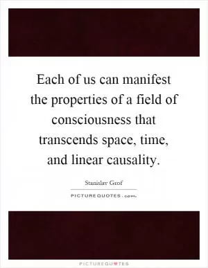 Each of us can manifest the properties of a field of consciousness that transcends space, time, and linear causality Picture Quote #1