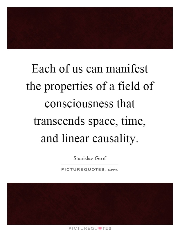 Each of us can manifest the properties of a field of consciousness that transcends space, time, and linear causality Picture Quote #1