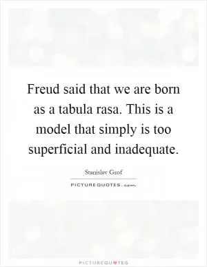 Freud said that we are born as a tabula rasa. This is a model that simply is too superficial and inadequate Picture Quote #1