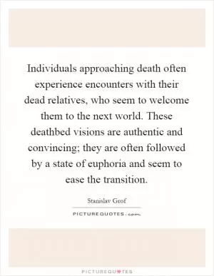 Individuals approaching death often experience encounters with their dead relatives, who seem to welcome them to the next world. These deathbed visions are authentic and convincing; they are often followed by a state of euphoria and seem to ease the transition Picture Quote #1